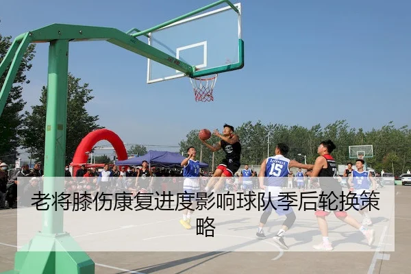 老将膝伤康复进度影响球队季后轮换策略 - Qiyiguo SPORTS