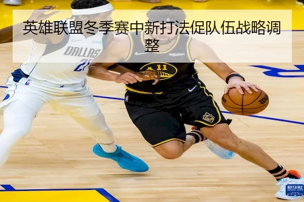 英雄联盟冬季赛中新打法促队伍战略调整 - Qiyiguo SPORTS