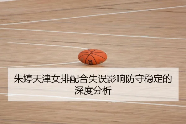 朱婷天津女排配合失误影响防守稳定的深度分析 - Qiyiguo SPORTS